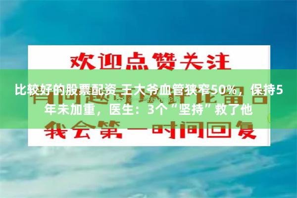 比较好的股票配资 王大爷血管狭窄50%，保持5年未加重，医生：3个“坚持”救了他