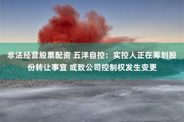 非法经营股票配资 五洋自控：实控人正在筹划股份转让事宜 或致公司控制权发生变更