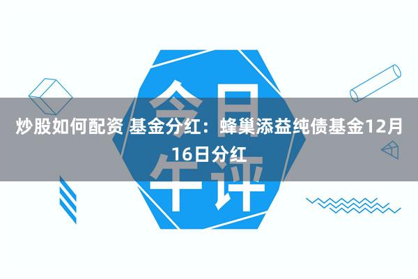 炒股如何配资 基金分红：蜂巢添益纯债基金12月16日分红