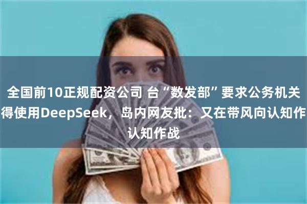 全国前10正规配资公司 台“数发部”要求公务机关不得使用DeepSeek，岛内网友批：又在带风向认知作战