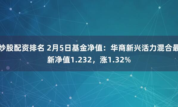 炒股配资排名 2月5日基金净值：华商新兴活力混合最新净值1.232，涨1.32%