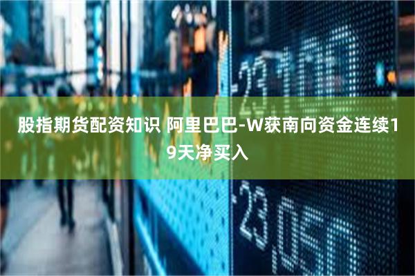 股指期货配资知识 阿里巴巴-W获南向资金连续19天净买入