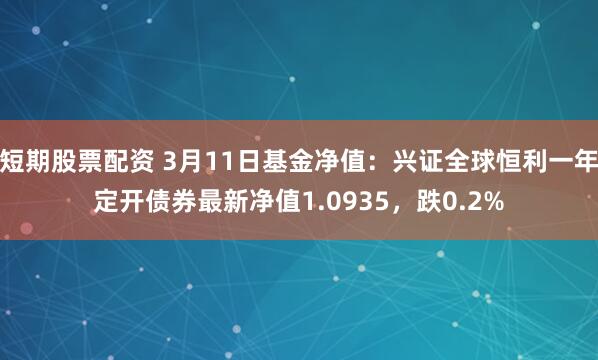 短期股票配资 3月11日基金净值：兴证全球恒利一年定开债券最新净值1.0935，跌0.2%