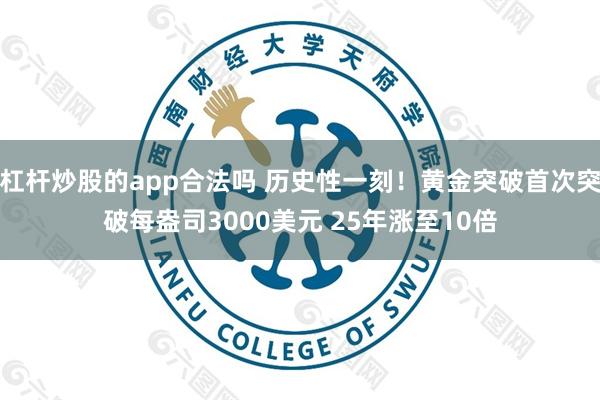 杠杆炒股的app合法吗 历史性一刻！黄金突破首次突破每盎司3000美元 25年涨至10倍