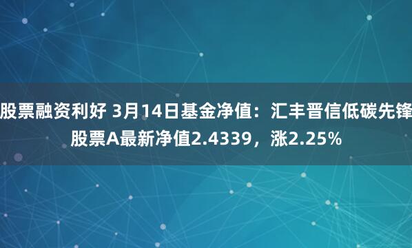 股票融资利好 3月14日基金净值：汇丰晋信低碳先锋股票A最新净值2.4339，涨2.25%