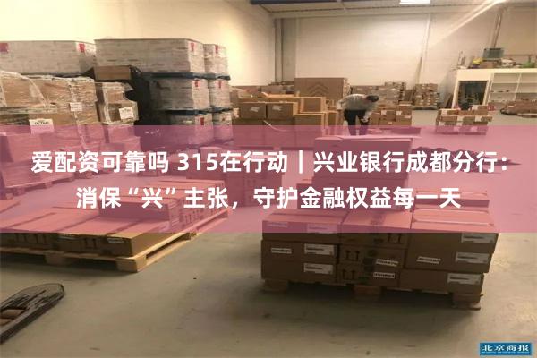 爱配资可靠吗 315在行动｜兴业银行成都分行：消保“兴”主张，守护金融权益每一天