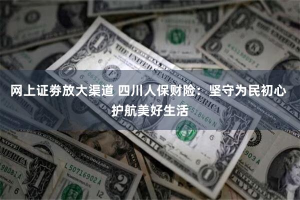 网上证劵放大渠道 四川人保财险：坚守为民初心 护航美好生活