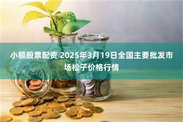 小额股票配资 2025年3月19日全国主要批发市场松子价格行情