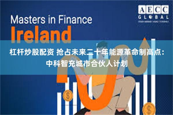 杠杆炒股配资 抢占未来二十年能源革命制高点：中科智充城市合伙人计划