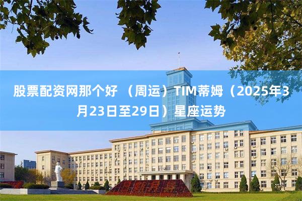股票配资网那个好 （周运）TIM蒂姆（2025年3月23日至29日）星座运势