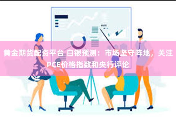 黄金期货配资平台 白银预测：市场坚守阵地，关注PCE价格指数和央行评论