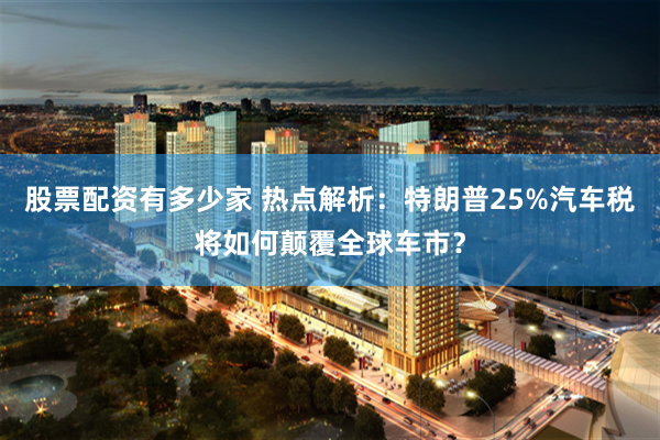 股票配资有多少家 热点解析：特朗普25%汽车税将如何颠覆全球车市？