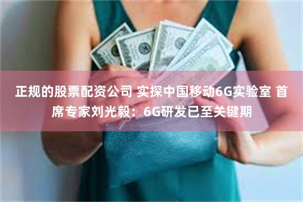 正规的股票配资公司 实探中国移动6G实验室 首席专家刘光毅：6G研发已至关键期