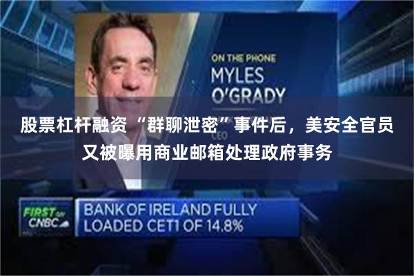 股票杠杆融资 “群聊泄密”事件后，美安全官员又被曝用商业邮箱处理政府事务