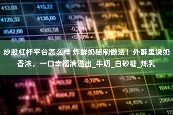 炒股杠杆平台怎么样 炸鲜奶秘制做法！外酥里嫩奶香浓，一口幸福满溢出_牛奶_白砂糖_炼乳