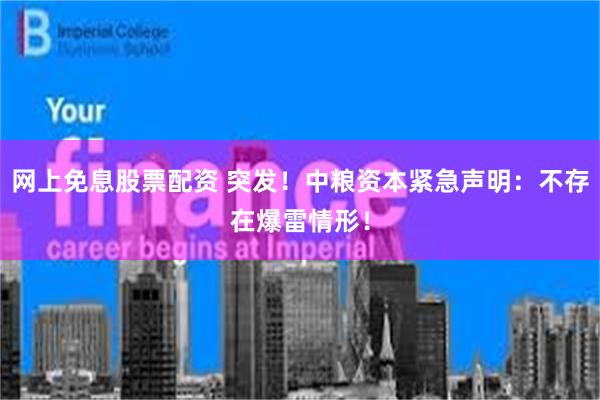 网上免息股票配资 突发！中粮资本紧急声明：不存在爆雷情形！