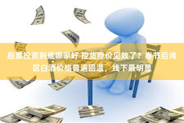 股票投资到底哪家好 控货稳价见效了？春节后湾区白酒价格普遍回温，线下最明显