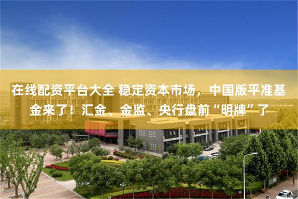在线配资平台大全 稳定资本市场，中国版平准基金来了！汇金、金监、央行盘前“明牌”了