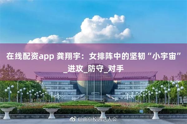 在线配资app 龚翔宇：女排阵中的坚韧“小宇宙”_进攻_防守_对手