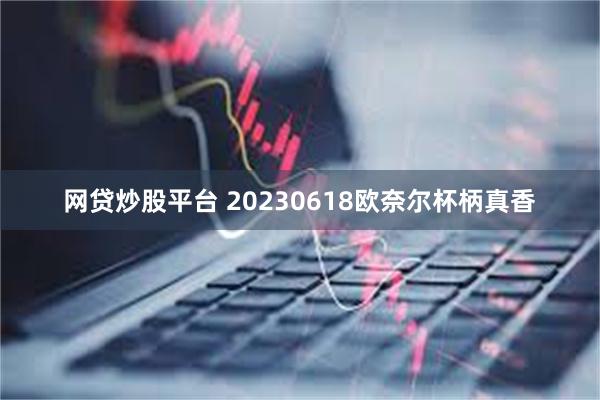 网贷炒股平台 20230618欧奈尔杯柄真香