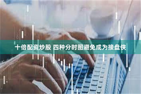 十倍配资炒股 四种分时图避免成为接盘侠