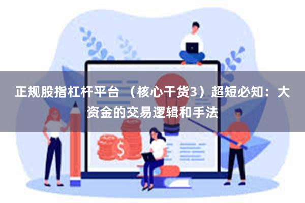 正规股指杠杆平台 （核心干货3）超短必知：大资金的交易逻辑和手法