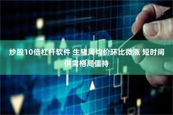 炒股10倍杠杆软件 生猪周均价环比微涨 短时间供需格局僵持