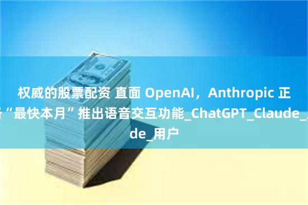 权威的股票配资 直面 OpenAI，Anthropic 正筹备“最快本月”推出语音交互功能_ChatGPT_Claude_用户
