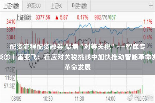 配资流程配资融券 聚焦“对等关税”——智库专家谈⑤丨雷亚飞：在应对关税挑战中加快推动智能革命发展