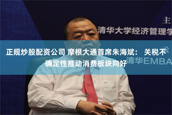 正规炒股配资公司 摩根大通首席朱海斌： 关税不确定性推动消费板块向好