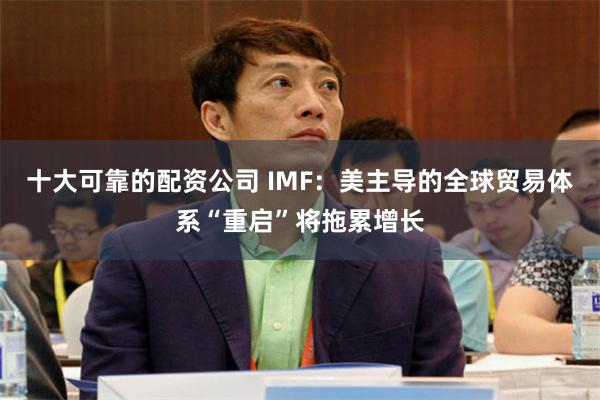 十大可靠的配资公司 IMF：美主导的全球贸易体系“重启”将拖累增长