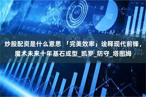 炒股配资是什么意思 「完美效率」诠释现代前锋，魔术未来十年基石成型_凯罗_防守_塔图姆