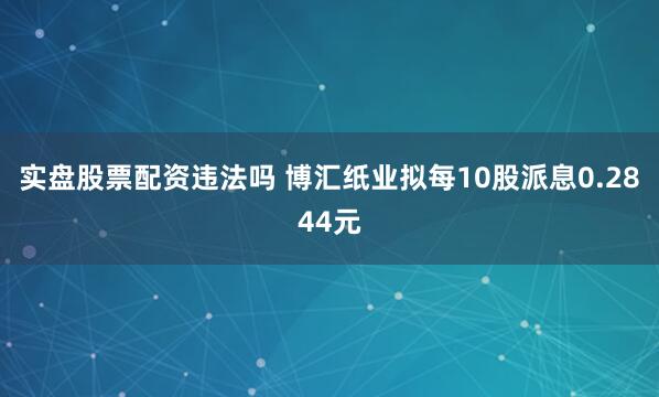实盘股票配资违法吗 博汇纸业拟每10股派息0.2844元