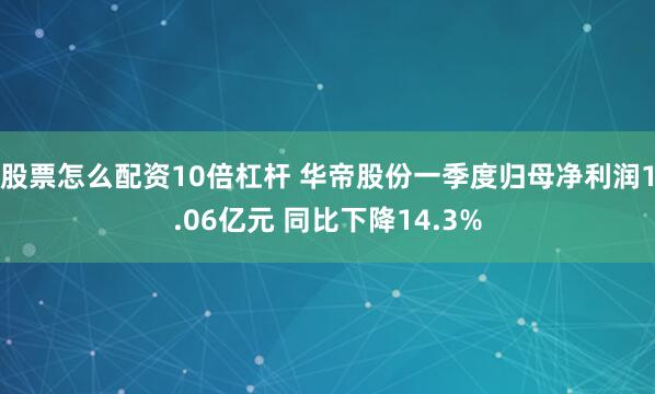 股票怎么配资10倍杠杆 华帝股份一季度归母净利润1.06亿元 同比下降14.3%