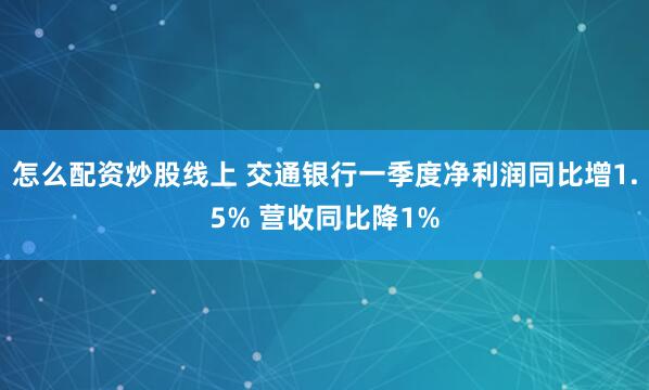 怎么配资炒股线上 交通银行一季度净利润同比增1.5% 营收同比降1%