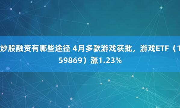 炒股融资有哪些途径 4月多款游戏获批，游戏ETF（159869）涨1.23%