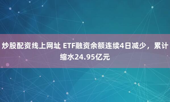 炒股配资线上网址 ETF融资余额连续4日减少，累计缩水24.95亿元