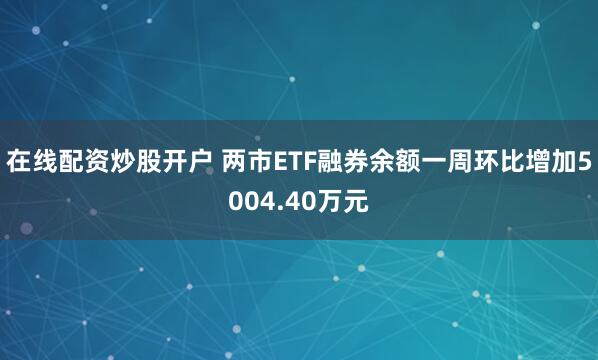 在线配资炒股开户 两市ETF融券余额一周环比增加5004.40万元