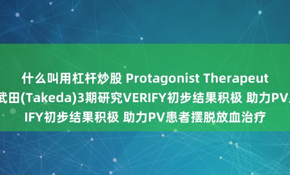 什么叫用杠杆炒股 Protagonist Therapeutics(PTGX.US)与武田(Takeda)3期研究VERIFY初步结果积极 助力PV患者摆脱放血治疗