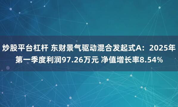 炒股平台杠杆 东财景气驱动混合发起式A：2025年第一季度利润97.26万元 净值增长率8.54%