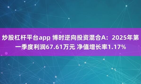 炒股杠杆平台app 博时逆向投资混合A：2025年第一季度利润67.61万元 净值增长率1.17%