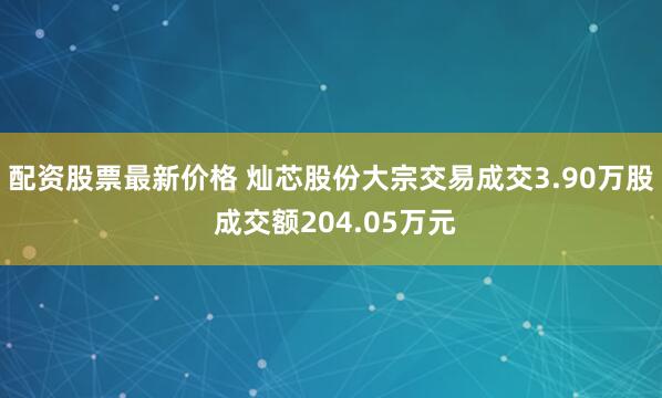 配资股票最新价格 灿芯股份大宗交易成交3.90万股 成交额204.05万元