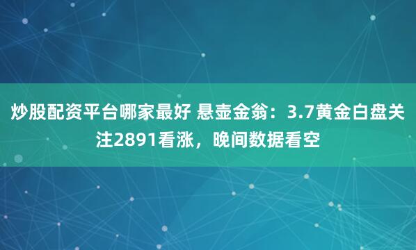 炒股配资平台哪家最好 悬壶金翁：3.7黄金白盘关注2891看涨，晚间数据看空