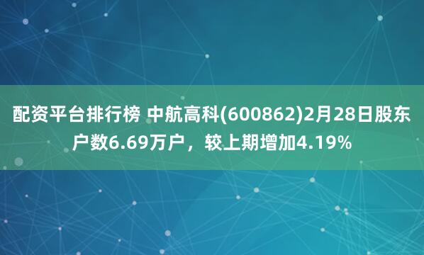 配资平台排行榜 中航高科(600862)2月28日股东户数6.69万户，较上期增加4.19%