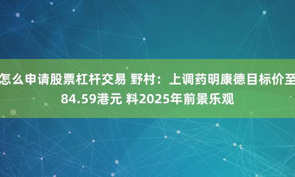 怎么申请股票杠杆交易 野村：上调药明康德目标价至84.59港元 料2025年前景乐观
