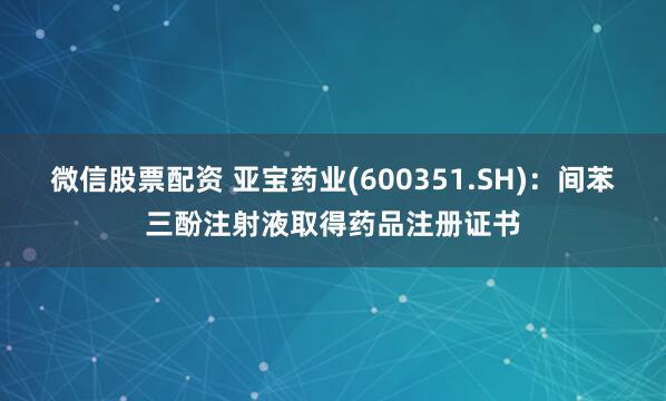 微信股票配资 亚宝药业(600351.SH)：间苯三酚注射液取得药品注册证书