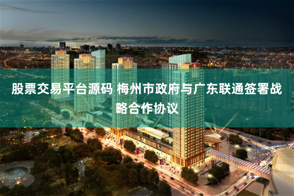 股票交易平台源码 梅州市政府与广东联通签署战略合作协议