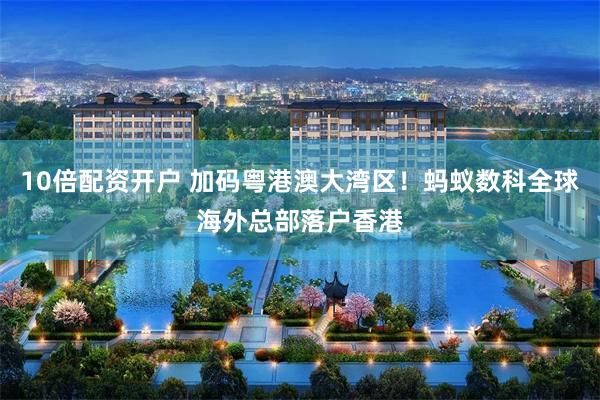 10倍配资开户 加码粤港澳大湾区！蚂蚁数科全球海外总部落户香港