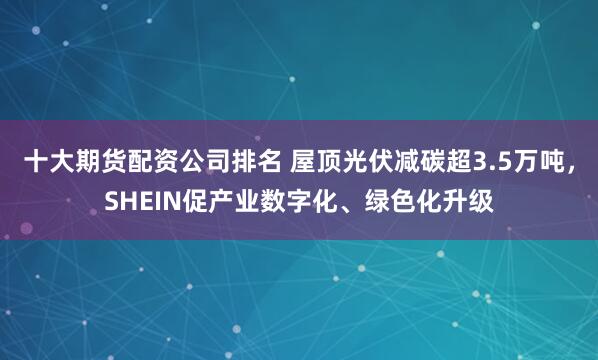 十大期货配资公司排名 屋顶光伏减碳超3.5万吨，SHEIN促产业数字化、绿色化升级