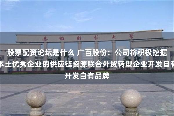 股票配资论坛是什么 广百股份：公司将积极挖掘更多本土优秀企业的供应链资源联合外贸转型企业开发自有品牌